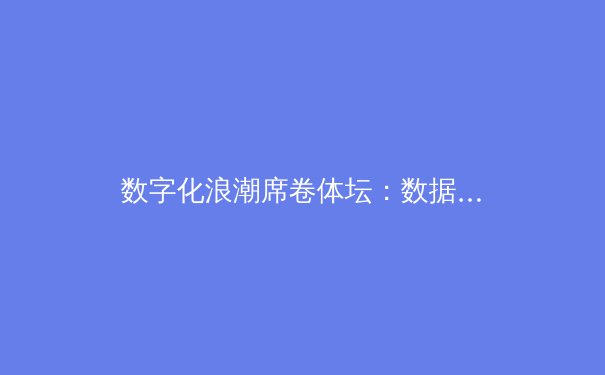 数字化浪潮席卷体坛：数据驱动如何重塑现代体育竞技格局 - 2