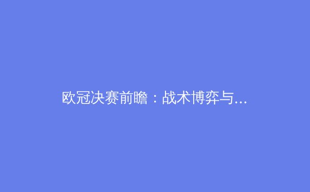 欧冠决赛前瞻：战术博弈与时代交锋，谁能问鼎欧洲之巅？ - 2