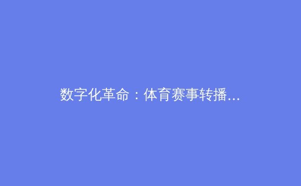 数字化革命：体育赛事转播技术如何重塑全球观赛体验