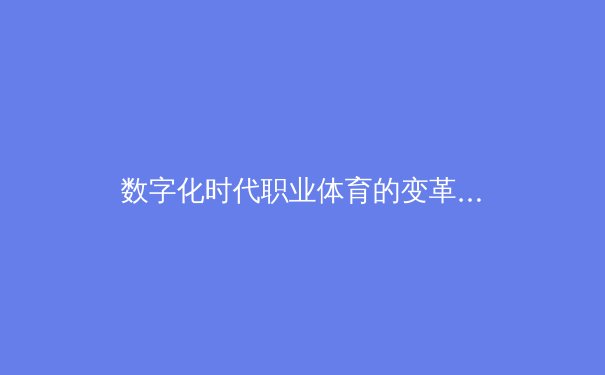 数字化时代职业体育的变革与机遇：从数据分析到粉丝经济 - 3
