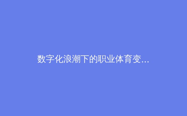 数字化浪潮下的职业体育变革：数据驱动如何重塑比赛与训练 - 2