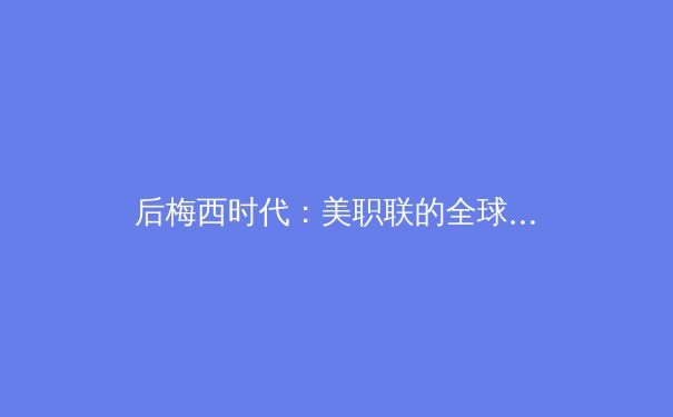 后梅西时代：美职联的全球战略与足球商业版图重构分析 - 3