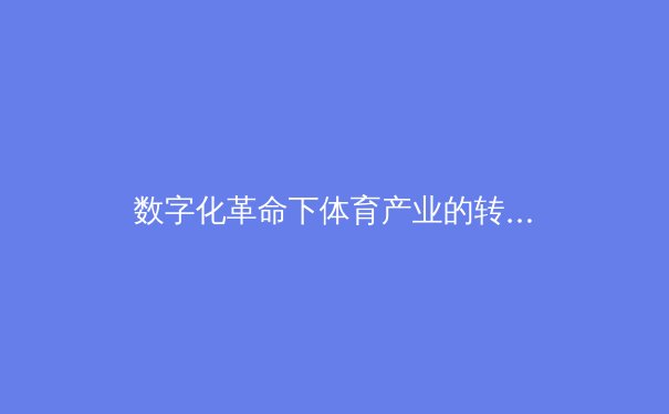 数字化革命下体育产业的转型之路：从传统赛场到虚拟竞技场的跨越
