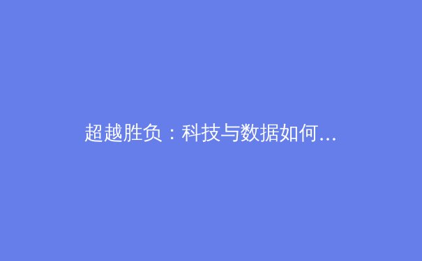 超越胜负：科技与数据如何重塑现代体育的竞技与商业模式