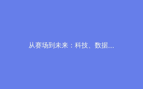 从赛场到未来：科技、数据与商业如何重塑现代体育竞技格局 - 2