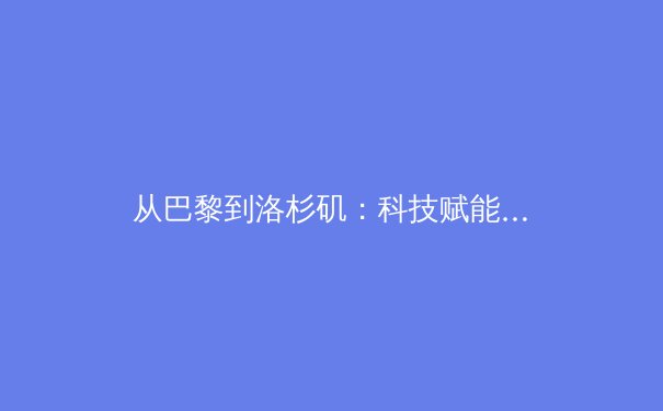 从巴黎到洛杉矶：科技赋能与商业进化如何重塑现代奥林匹克叙事 - 4