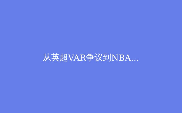 从英超VAR争议到NBA负荷管理：现代体育科技与伦理的博弈